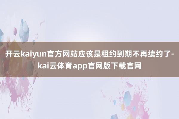 开云kaiyun官方网站应该是租约到期不再续约了-kai云体育app官网版下载官网