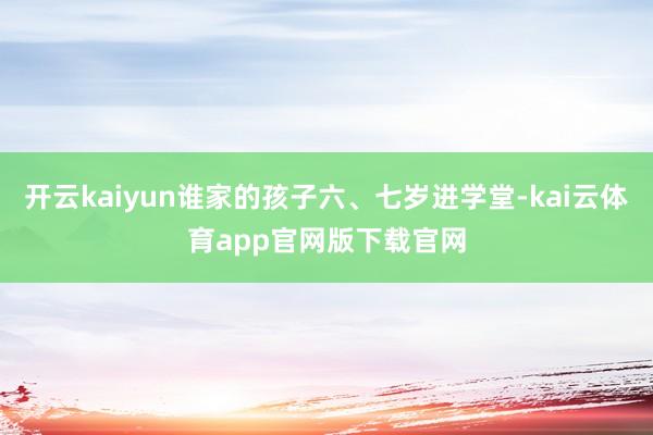 开云kaiyun谁家的孩子六、七岁进学堂-kai云体育app官网版下载官网
