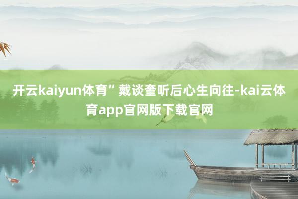 开云kaiyun体育”戴谈奎听后心生向往-kai云体育app官网版下载官网