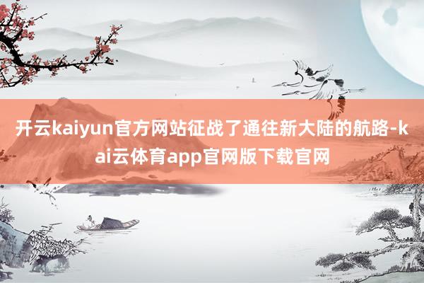 开云kaiyun官方网站征战了通往新大陆的航路-kai云体育app官网版下载官网
