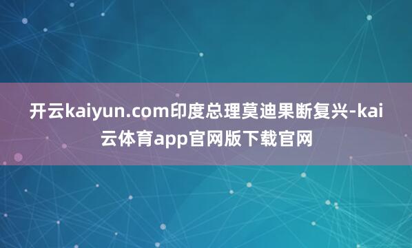 开云kaiyun.com印度总理莫迪果断复兴-kai云体育app官网版下载官网