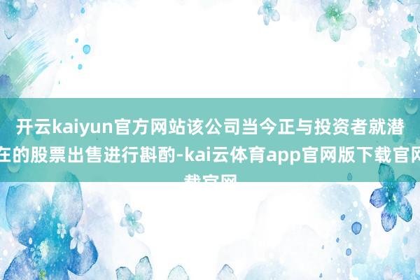 开云kaiyun官方网站该公司当今正与投资者就潜在的股票出售进行斟酌-kai云体育app官网版下载官网