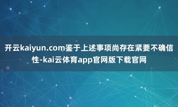 开云kaiyun.com鉴于上述事项尚存在紧要不确信性-kai云体育app官网版下载官网