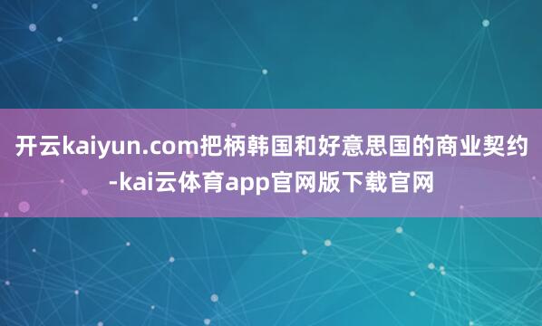 开云kaiyun.com把柄韩国和好意思国的商业契约-kai云体育app官网版下载官网