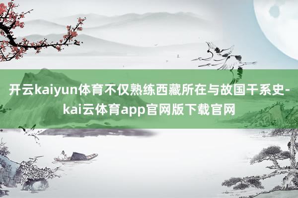 开云kaiyun体育不仅熟练西藏所在与故国干系史-kai云体育app官网版下载官网