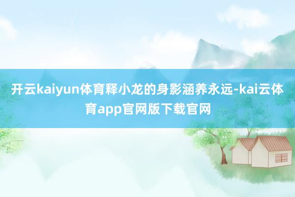 开云kaiyun体育释小龙的身影涵养永远-kai云体育app官网版下载官网