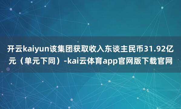 开云kaiyun该集团获取收入东谈主民币31.92亿元（单元下同）-kai云体育app官网版下载官网