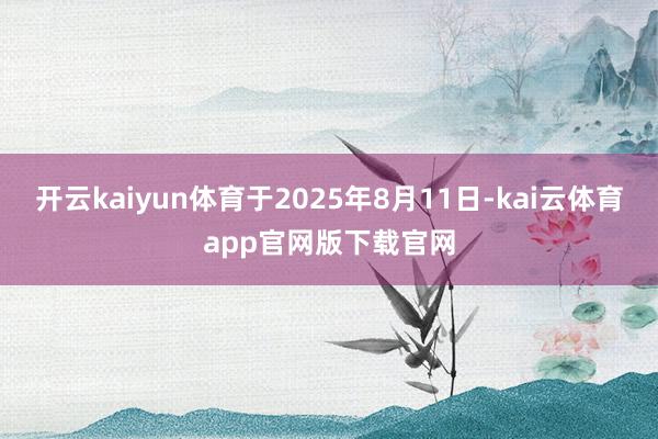开云kaiyun体育于2025年8月11日-kai云体育app官网版下载官网