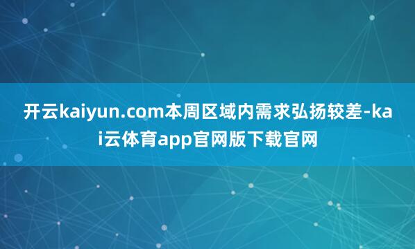 开云kaiyun.com本周区域内需求弘扬较差-kai云体育app官网版下载官网