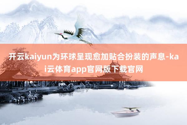 开云kaiyun为环球呈现愈加贴合扮装的声息-kai云体育app官网版下载官网