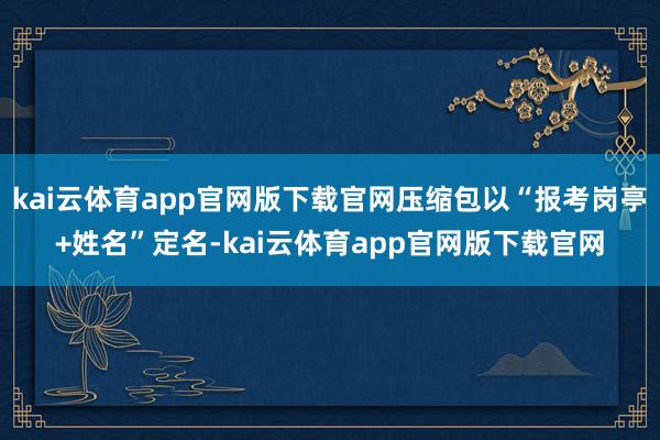 kai云体育app官网版下载官网压缩包以“报考岗亭+姓名”定名-kai云体育app官网版下载官网