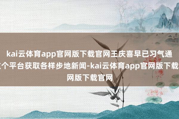 kai云体育app官网版下载官网王庆喜早已习气通过这个平台获取各样步地新闻-kai云体育app官网版下载官网