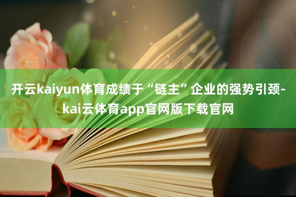 开云kaiyun体育成绩于“链主”企业的强势引颈-kai云体育app官网版下载官网