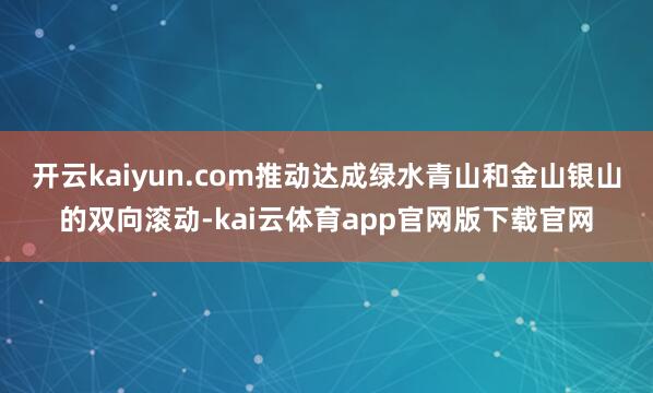 开云kaiyun.com推动达成绿水青山和金山银山的双向滚动-kai云体育app官网版下载官网