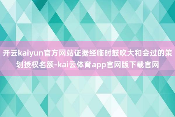 开云kaiyun官方网站证据经临时鼓吹大和会过的策划授权名额-kai云体育app官网版下载官网