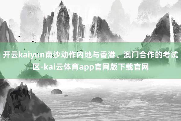 开云kaiyun南沙动作内地与香港、澳门合作的考试区-kai云体育app官网版下载官网