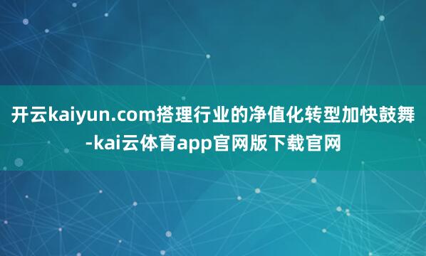 开云kaiyun.com搭理行业的净值化转型加快鼓舞-kai云体育app官网版下载官网