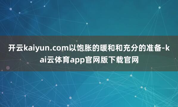 开云kaiyun.com以饱胀的暖和和充分的准备-kai云体育app官网版下载官网
