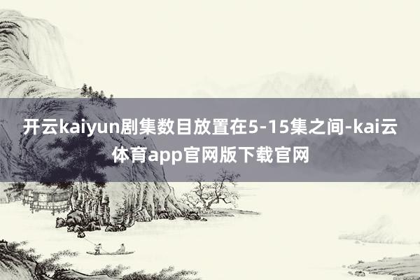 开云kaiyun剧集数目放置在5-15集之间-kai云体育app官网版下载官网