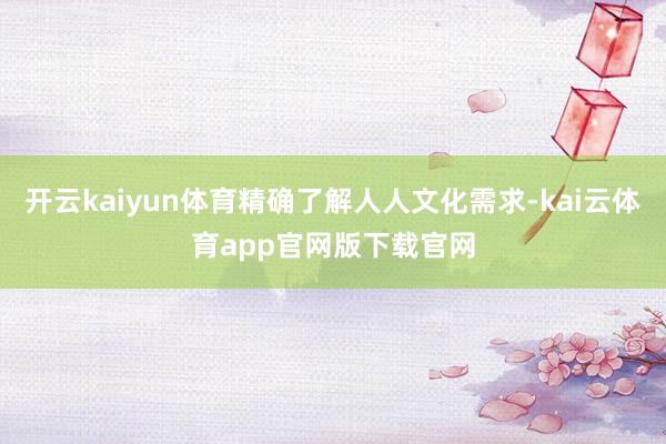 开云kaiyun体育精确了解人人文化需求-kai云体育app官网版下载官网