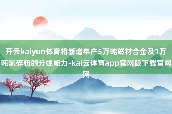 开云kaiyun体育将新增年产5万吨磁材合金及1万吨氢碎粉的分娩能力-kai云体育app官网版下载官网