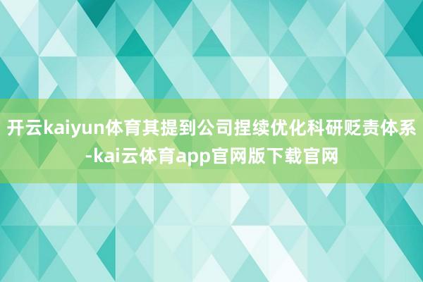 开云kaiyun体育其提到公司捏续优化科研贬责体系-kai云体育app官网版下载官网