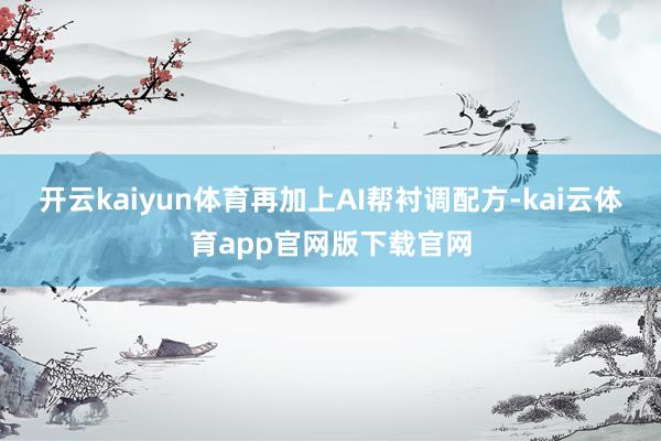 开云kaiyun体育再加上AI帮衬调配方-kai云体育app官网版下载官网