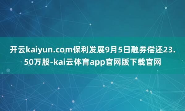 开云kaiyun.com保利发展9月5日融券偿还23.50万股-kai云体育app官网版下载官网
