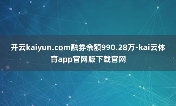 开云kaiyun.com融券余额990.28万-kai云体育app官网版下载官网