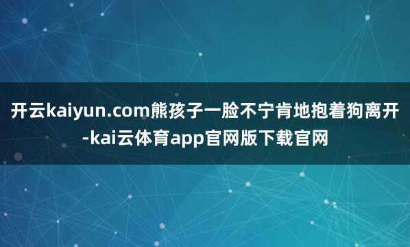 开云kaiyun.com熊孩子一脸不宁肯地抱着狗离开-kai云体育app官网版下载官网