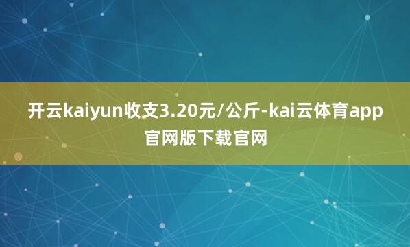 开云kaiyun收支3.20元/公斤-kai云体育app官网版下载官网