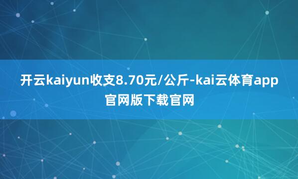 开云kaiyun收支8.70元/公斤-kai云体育app官网版下载官网