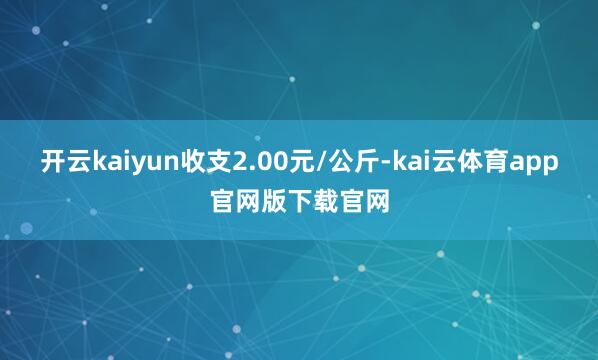 开云kaiyun收支2.00元/公斤-kai云体育app官网版下载官网