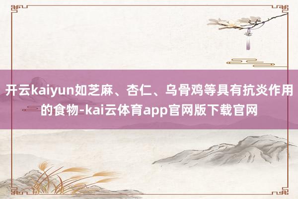 开云kaiyun如芝麻、杏仁、乌骨鸡等具有抗炎作用的食物-kai云体育app官网版下载官网