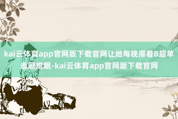 kai云体育app官网版下载官网让她每晚攥着B超单迤逦难眠-kai云体育app官网版下载官网