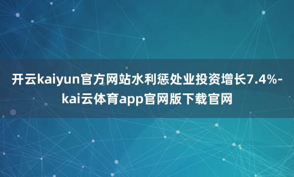 开云kaiyun官方网站水利惩处业投资增长7.4%-kai云体育app官网版下载官网