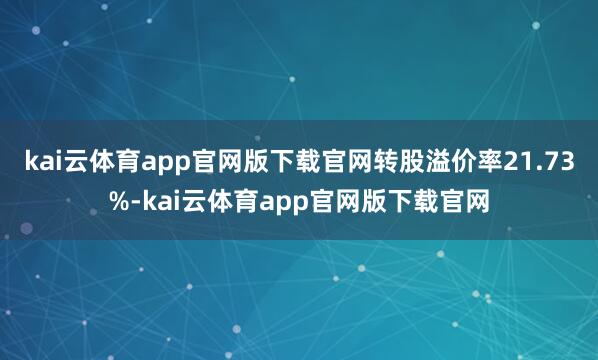 kai云体育app官网版下载官网转股溢价率21.73%-kai云体育app官网版下载官网