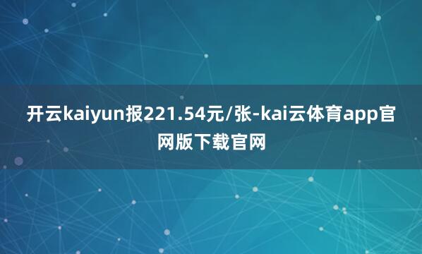 开云kaiyun报221.54元/张-kai云体育app官网版下载官网