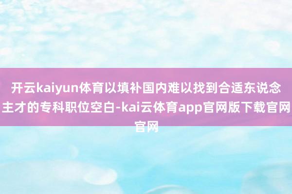 开云kaiyun体育以填补国内难以找到合适东说念主才的专科职位空白-kai云体育app官网版下载官网