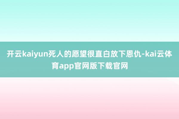 开云kaiyun死人的愿望很直白放下恩仇-kai云体育app官网版下载官网