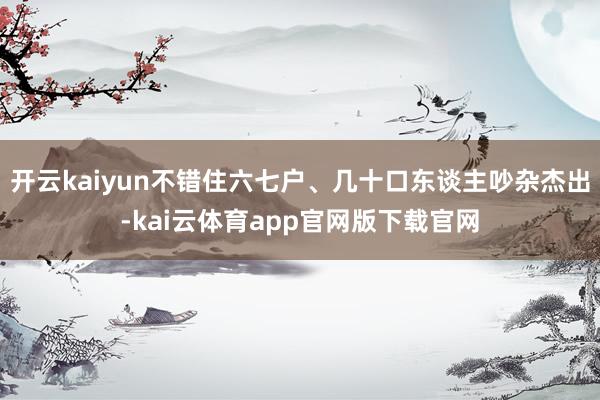 开云kaiyun不错住六七户、几十口东谈主吵杂杰出-kai云体育app官网版下载官网