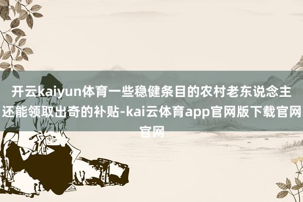 开云kaiyun体育一些稳健条目的农村老东说念主还能领取出奇的补贴-kai云体育app官网版下载官网
