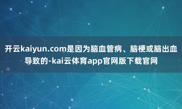 开云kaiyun.com是因为脑血管病、脑梗或脑出血导致的-kai云体育app官网版下载官网