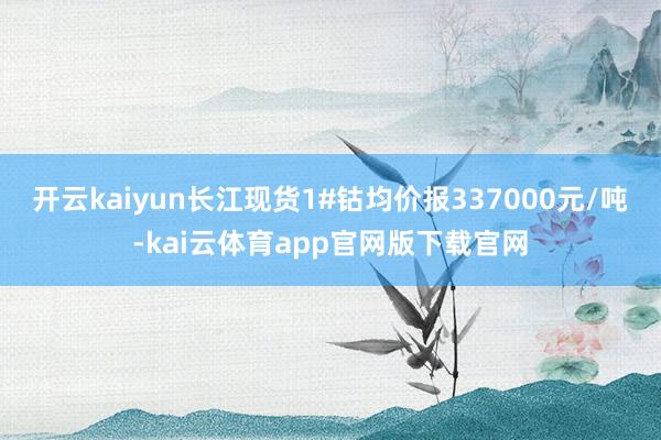 开云kaiyun长江现货1#钴均价报337000元/吨-kai云体育app官网版下载官网