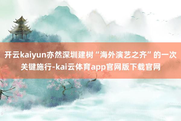 开云kaiyun亦然深圳建树“海外演艺之齐”的一次关键施行-kai云体育app官网版下载官网