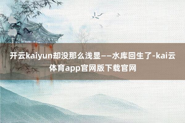 开云kaiyun却没那么浅显——水库回生了-kai云体育app官网版下载官网
